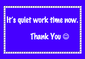 Have a 'Quiet Work Time poster ready to use when required.